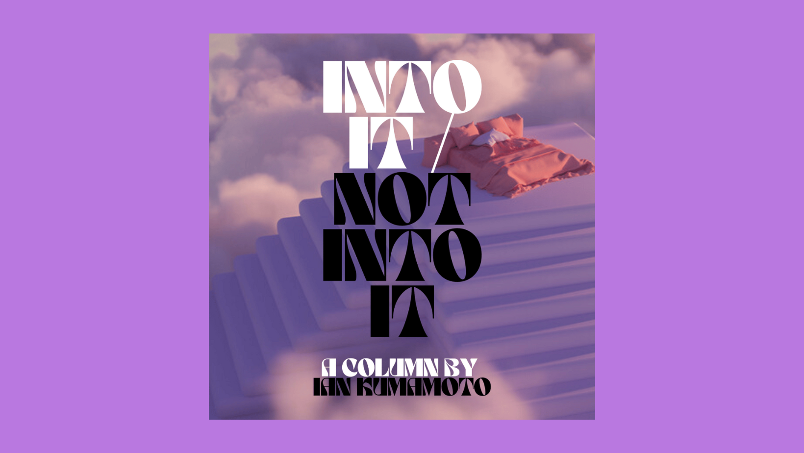 Introducing ‘Into It / Not Into It’, a Column Exploring What’s Actually Good for Us